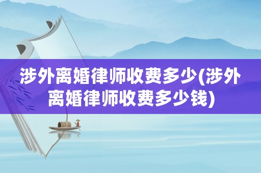 涉外離婚律師收費多少(涉外離婚律師收費多少錢)