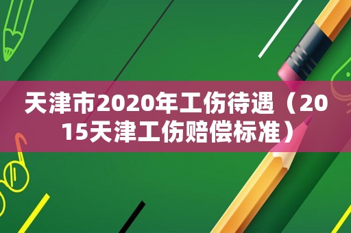 天津市2020年工傷待遇（2015天津工傷賠償標(biāo)準(zhǔn)）