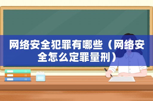 網(wǎng)絡(luò)安全犯罪有哪些（網(wǎng)絡(luò)安全怎么定罪量刑）