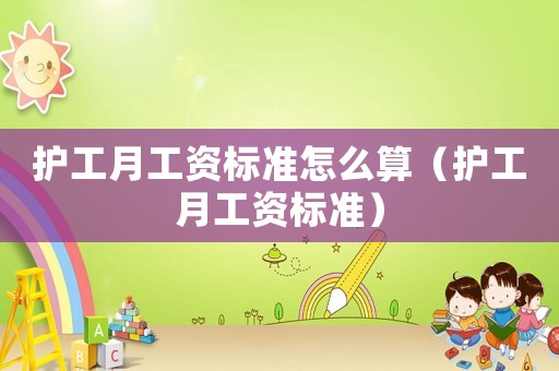 護(hù)工月工資標(biāo)準(zhǔn)怎么算（護(hù)工月工資標(biāo)準(zhǔn)）