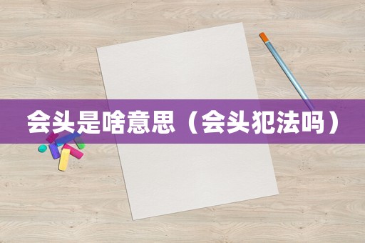 會頭是啥意思（會頭犯法嗎）