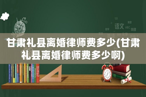 甘肅禮縣離婚律師費多少(甘肅禮縣離婚律師費多少啊)