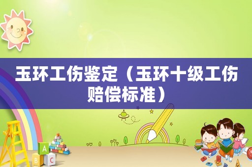 玉環(huán)工傷鑒定（玉環(huán)十級(jí)工傷賠償標(biāo)準(zhǔn)）