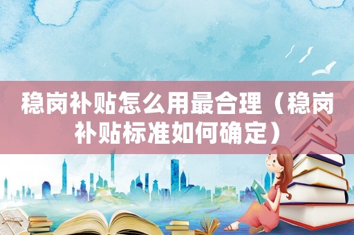 穩崗補貼怎么用最合理（穩崗補貼標準如何確定）