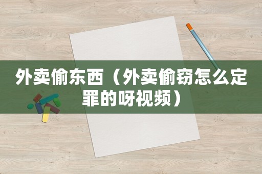 外賣偷東西（外賣偷竊怎么定罪的呀視頻）