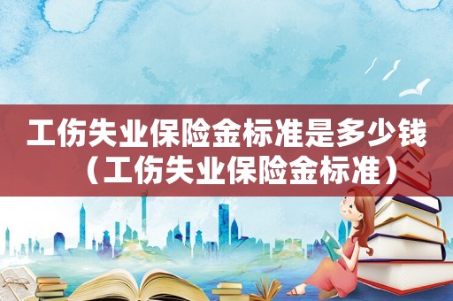 工傷失業(yè)保險金標(biāo)準(zhǔn)是多少錢（工傷失業(yè)保險金標(biāo)準(zhǔn)）