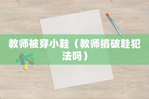 教師被穿小鞋（教師搞破鞋犯法嗎）