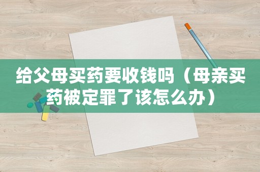 給父母買藥要收錢嗎（母親買藥被定罪了該怎么辦）