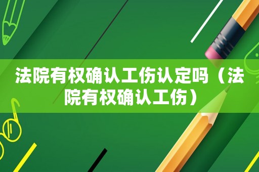 法院有權確認工傷認定嗎（法院有權確認工傷）