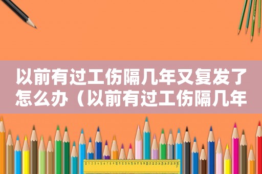 以前有過(guò)工傷隔幾年又復(fù)發(fā)了怎么辦（以前有過(guò)工傷隔幾年又復(fù)發(fā)）