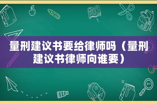 量刑建議書要給律師嗎（量刑建議書律師向誰要）