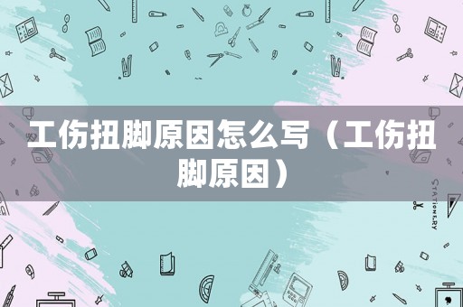 工傷扭腳原因怎么寫（工傷扭腳原因）