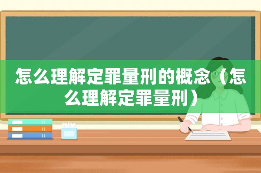 怎么理解定罪量刑的概念（怎么理解定罪量刑）