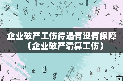 企業破產工傷待遇有沒有保障（企業破產清算工傷）
