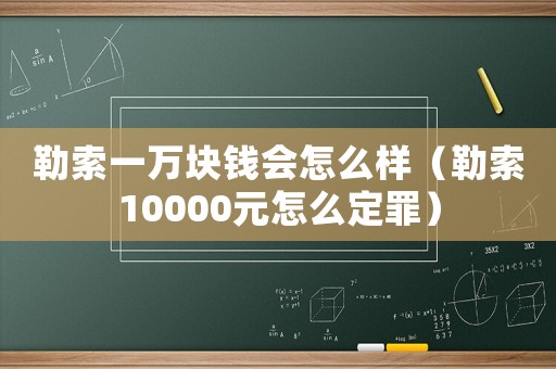 勒索一萬塊錢會怎么樣（勒索10000元怎么定罪）