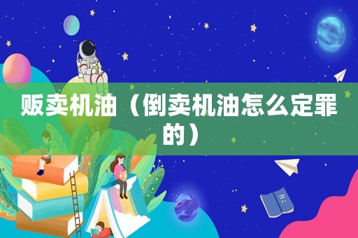 販賣機油（倒賣機油怎么定罪的）