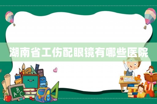 湖南省工傷配眼鏡有哪些醫院