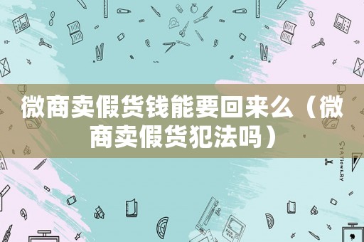 微商賣假貨錢能要回來么（微商賣假貨犯法嗎）