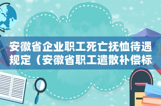 安徽省企業(yè)職工死亡撫恤待遇規(guī)定（安徽省職工遣散補償標準）