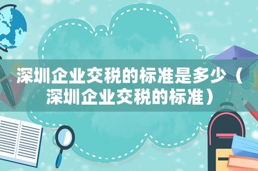 深圳企業(yè)交稅的標準是多少（深圳企業(yè)交稅的標準）