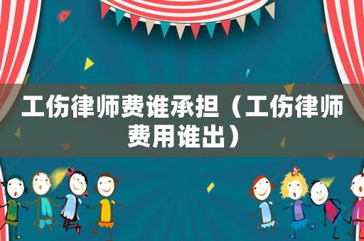工傷律師費(fèi)誰承擔(dān)（工傷律師費(fèi)用誰出）