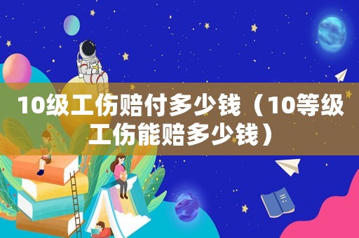 10級工傷賠付多少錢（10等級工傷能賠多少錢）