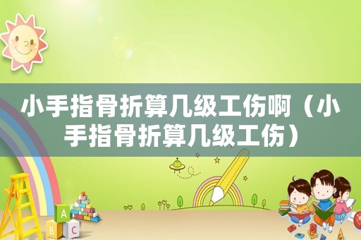 小手指骨折算幾級工傷啊（小手指骨折算幾級工傷）