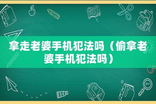 拿走老婆手機(jī)犯法嗎（偷拿老婆手機(jī)犯法嗎）