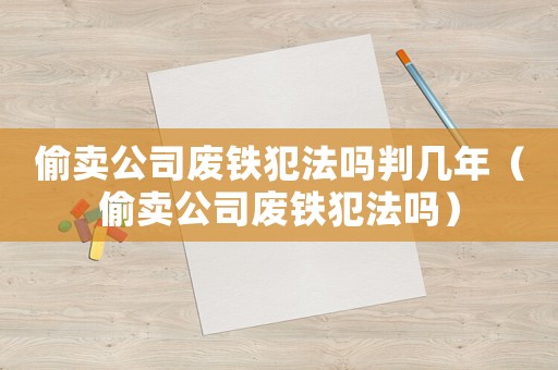 偷賣公司廢鐵犯法嗎判幾年（偷賣公司廢鐵犯法嗎）