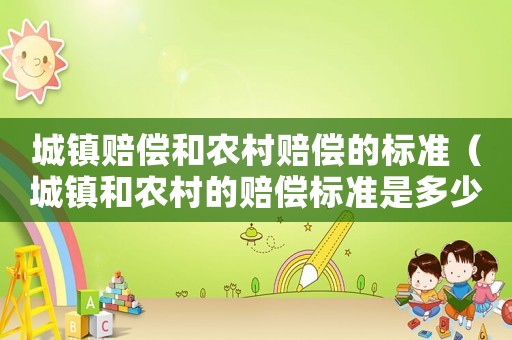 城鎮賠償和農村賠償的標準（城鎮和農村的賠償標準是多少）