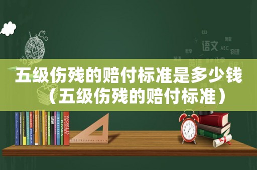五級傷殘的賠付標準是多少錢（五級傷殘的賠付標準）