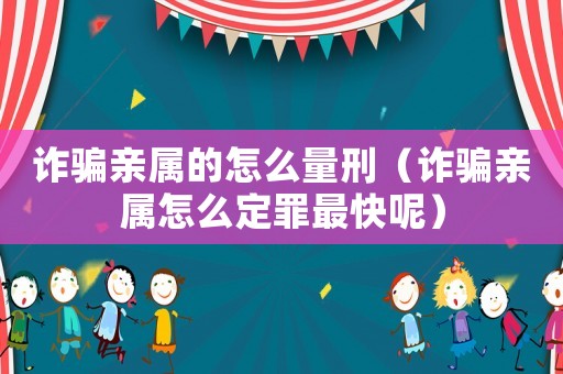 詐騙親屬的怎么量刑（詐騙親屬怎么定罪最快呢）