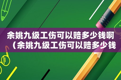 余姚九級工傷可以賠多少錢啊（余姚九級工傷可以賠多少錢）
