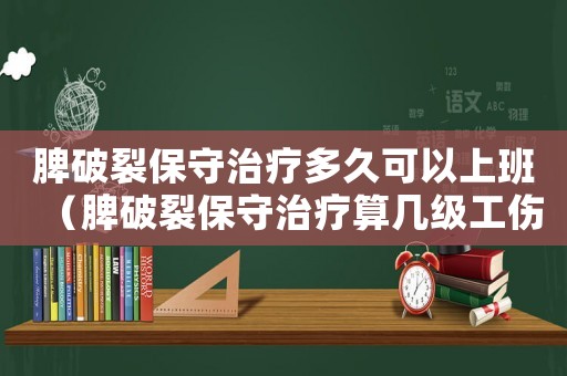 脾破裂保守治療多久可以上班（脾破裂保守治療算幾級工傷）