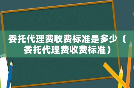 委托代理費收費標準是多少（委托代理費收費標準）