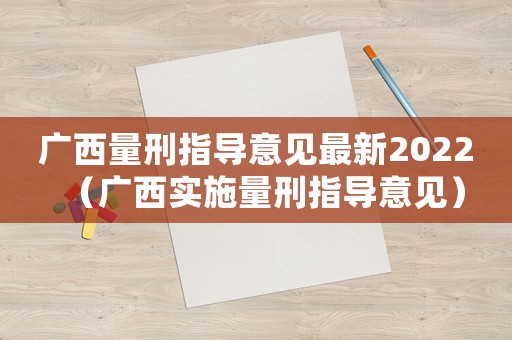 廣西量刑指導意見最新2022（廣西實施量刑指導意見）