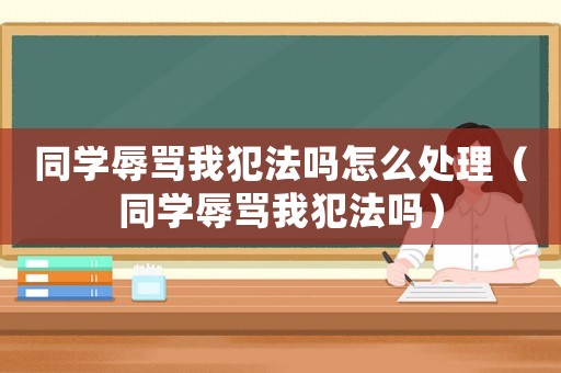同學辱罵我犯法嗎怎么處理（同學辱罵我犯法嗎）