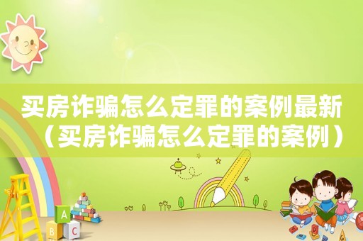 買房詐騙怎么定罪的案例最新（買房詐騙怎么定罪的案例）