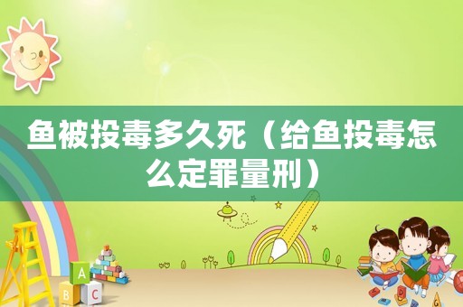 魚被投毒多久死（給魚投毒怎么定罪量刑）