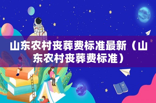 山東農村喪葬費標準最新（山東農村喪葬費標準）