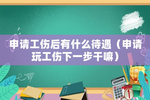 申請工傷后有什么待遇（申請玩工傷下一步干嘛）