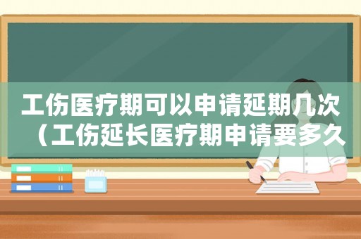 工傷醫(yī)療期可以申請延期幾次（工傷延長醫(yī)療期申請要多久）
