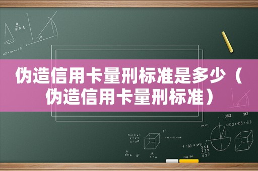偽造信用卡量刑標準是多少（偽造信用卡量刑標準）
