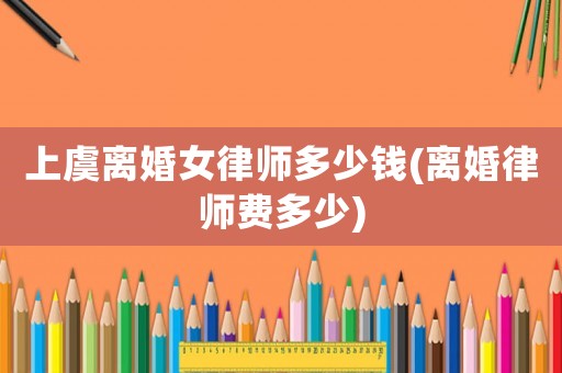 上虞離婚女律師多少錢(離婚律師費(fèi)多少)
