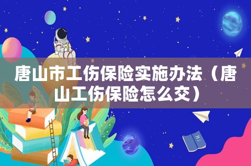 唐山市工傷保險實施辦法（唐山工傷保險怎么交）
