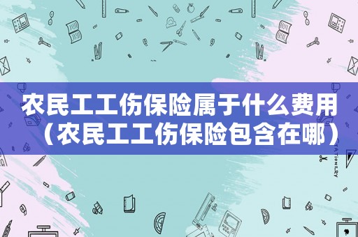 農(nóng)民工工傷保險(xiǎn)屬于什么費(fèi)用（農(nóng)民工工傷保險(xiǎn)包含在哪）