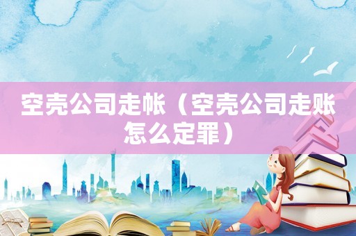 空殼公司走帳（空殼公司走賬怎么定罪）
