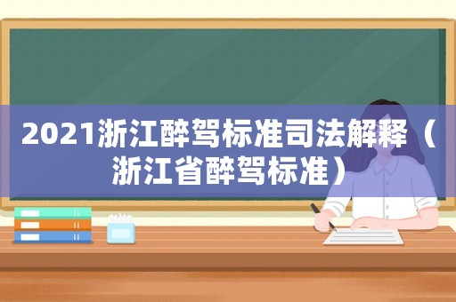 2021浙江醉駕標(biāo)準(zhǔn)司法解釋（浙江省醉駕標(biāo)準(zhǔn)）