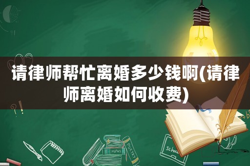 請律師幫忙離婚多少錢啊(請律師離婚如何收費)
