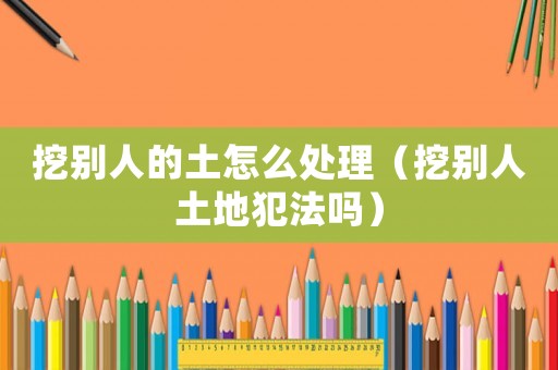挖別人的土怎么處理（挖別人土地犯法嗎）